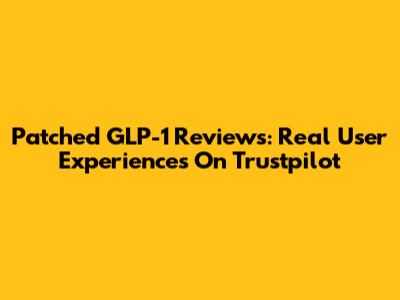 Patched GLP-1 Reviews: Real User Experiences On Trustpilot