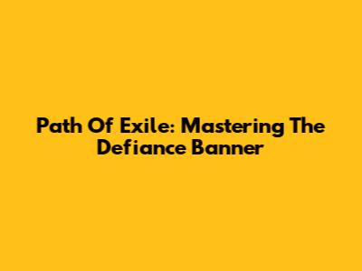 Path Of Exile: Mastering The Defiance Banner