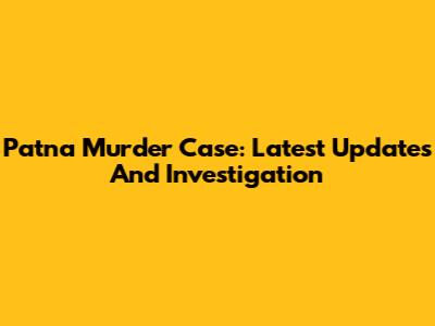 Patna Murder Case: Latest Updates And Investigation