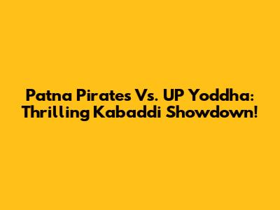 Patna Pirates Vs. UP Yoddha: Thrilling Kabaddi Showdown!