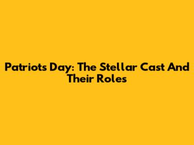Patriots Day: The Stellar Cast And Their Roles