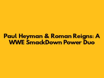 Paul Heyman & Roman Reigns: A WWE SmackDown Power Duo
