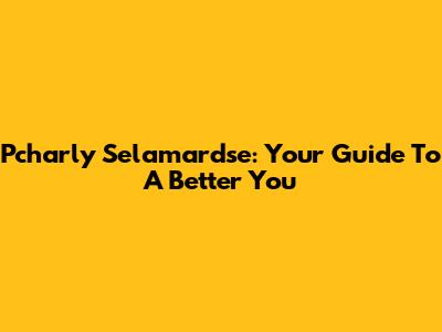 Pcharly Selamardse: Your Guide To A Better You