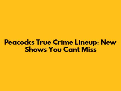 Peacock's True Crime Lineup: New Shows You Can't Miss