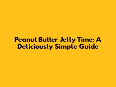 Peanut Butter Jelly Time: A Deliciously Simple Guide