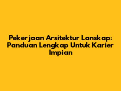 Pekerjaan Arsitektur Lanskap: Panduan Lengkap Untuk Karier Impian