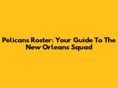 Pelicans Roster: Your Guide To The New Orleans Squad