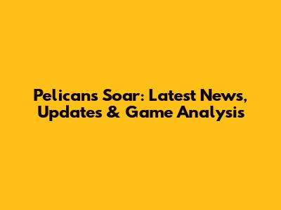 Pelicans Soar: Latest News, Updates & Game Analysis