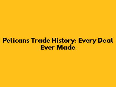 Pelicans Trade History: Every Deal Ever Made