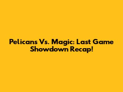 Pelicans Vs. Magic: Last Game Showdown Recap!