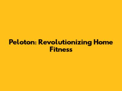 Peloton: Revolutionizing Home Fitness