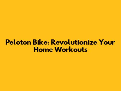 Peloton Bike: Revolutionize Your Home Workouts