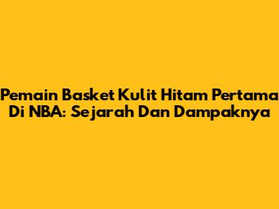 Pemain Basket Kulit Hitam Pertama Di NBA: Sejarah Dan Dampaknya