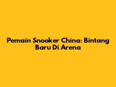 Pemain Snooker China: Bintang Baru Di Arena