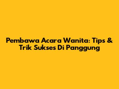 Pembawa Acara Wanita: Tips & Trik Sukses Di Panggung