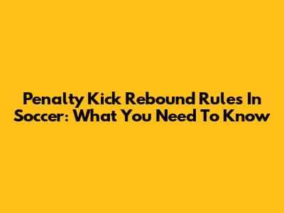 Penalty Kick Rebound Rules In Soccer: What You Need To Know