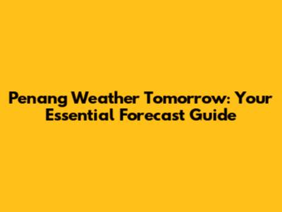 Penang Weather Tomorrow: Your Essential Forecast Guide