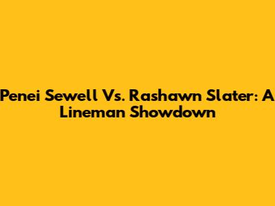 Penei Sewell Vs. Rashawn Slater: A Lineman Showdown