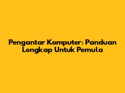 Pengantar Komputer: Panduan Lengkap Untuk Pemula