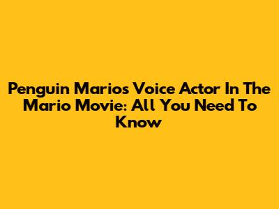 Penguin Mario's Voice Actor In The Mario Movie: All You Need To Know