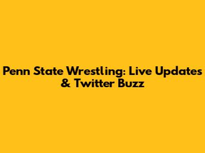 Penn State Wrestling: Live Updates & Twitter Buzz