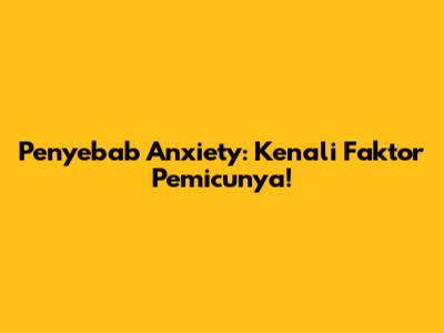 Penyebab Anxiety: Kenali Faktor Pemicunya!