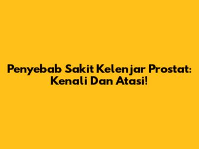 Penyebab Sakit Kelenjar Prostat: Kenali Dan Atasi!
