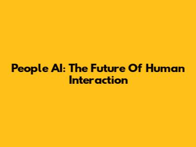 People AI: The Future Of Human Interaction