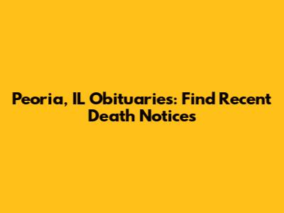 Peoria, IL Obituaries: Find Recent Death Notices