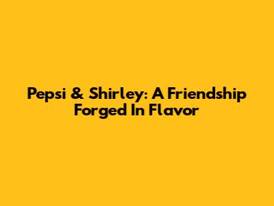 Pepsi & Shirley: A Friendship Forged In Flavor
