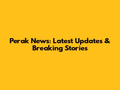 Perak News: Latest Updates & Breaking Stories