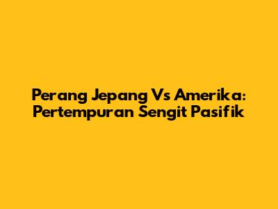 Perang Jepang Vs Amerika: Pertempuran Sengit Pasifik