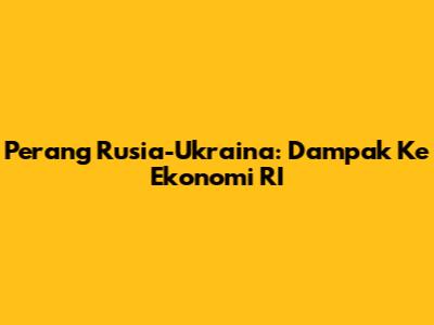 Perang Rusia-Ukraina: Dampak Ke Ekonomi RI