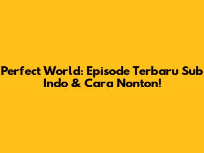 Perfect World: Episode Terbaru Sub Indo & Cara Nonton!