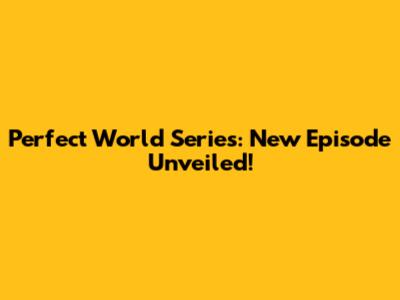 Perfect World Series: New Episode Unveiled!