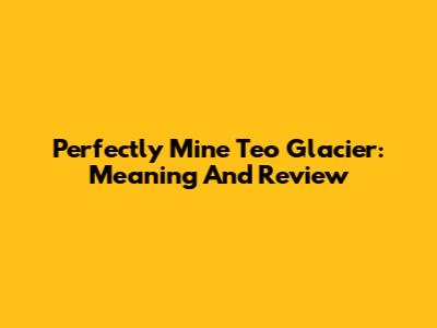 Perfectly Mine Teo Glacier: Meaning And Review