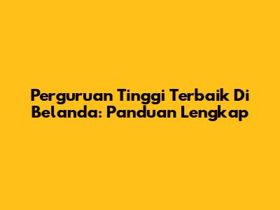 Perguruan Tinggi Terbaik Di Belanda: Panduan Lengkap