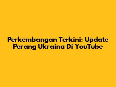 Perkembangan Terkini: Update Perang Ukraina Di YouTube