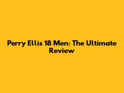 Perry Ellis 18 Men: The Ultimate Review