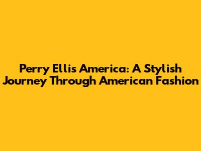 Perry Ellis America: A Stylish Journey Through American Fashion