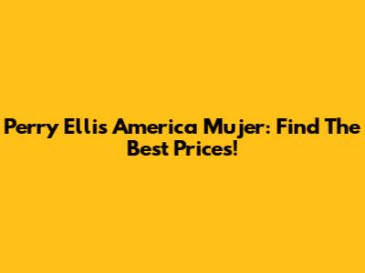 Perry Ellis America Mujer: Find The Best Prices!