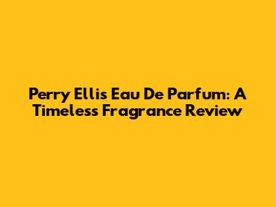 Perry Ellis Eau De Parfum: A Timeless Fragrance Review