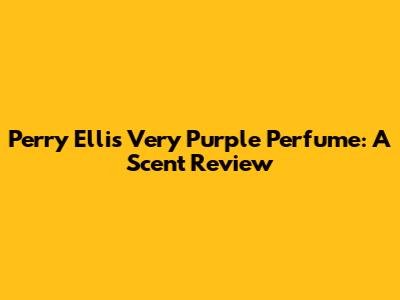 Perry Ellis Very Purple Perfume: A Scent Review