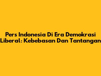 Pers Indonesia Di Era Demokrasi Liberal: Kebebasan Dan Tantangan