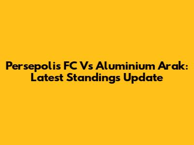Persepolis FC Vs Aluminium Arak: Latest Standings Update