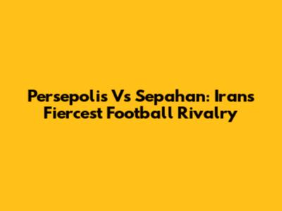 Persepolis Vs Sepahan: Iran's Fiercest Football Rivalry