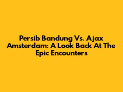 Persib Bandung Vs. Ajax Amsterdam: A Look Back At The Epic Encounters