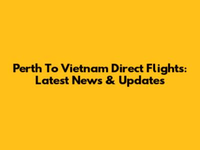 Perth To Vietnam Direct Flights: Latest News & Updates
