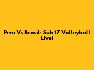 Peru Vs Brasil: Sub 17 Volleyball Live!