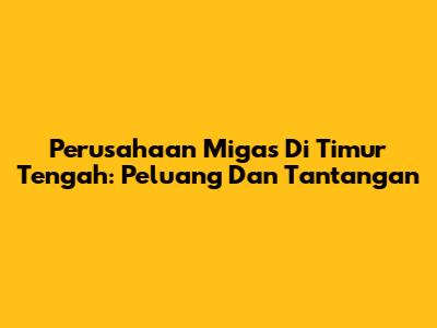 Perusahaan Migas Di Timur Tengah: Peluang Dan Tantangan